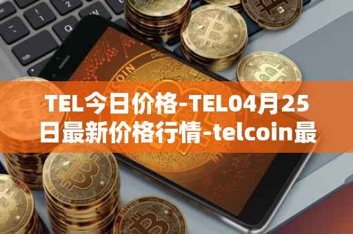 TEL今日价格-TEL04月25日最新价格行情-telcoin最新走势消息
