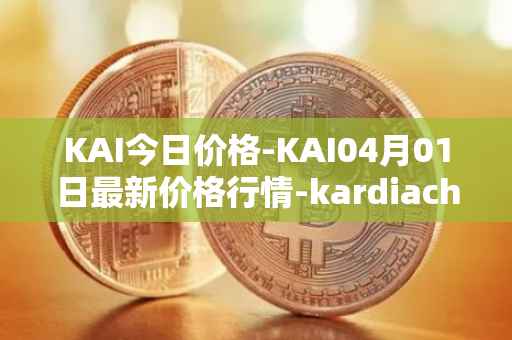 KAI今日价格-KAI04月01日最新价格行情-kardiachain最新走势消息