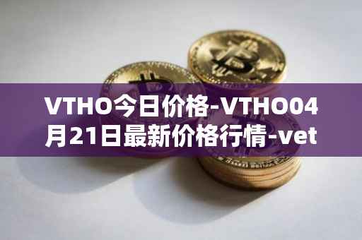 VTHO今日价格-VTHO04月21日最新价格行情-vethor-token最新走势消息