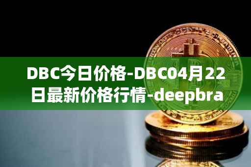DBC今日价格-DBC04月22日最新价格行情-deepbrain-chain最新走势消息