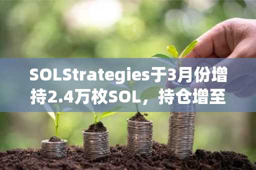 SOLStrategies于3月份增持2.4万枚SOL，持仓增至267151枚