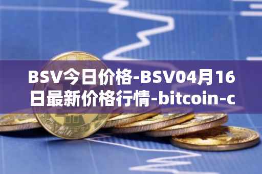 BSV今日价格-BSV04月16日最新价格行情-bitcoin-cash-sv最新走势消息