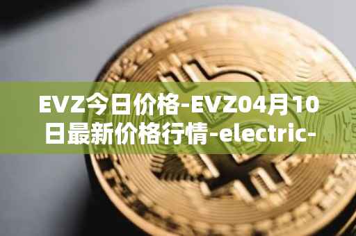 EVZ今日价格-EVZ04月10日最新价格行情-electric-vehicle-zone最新走势消息