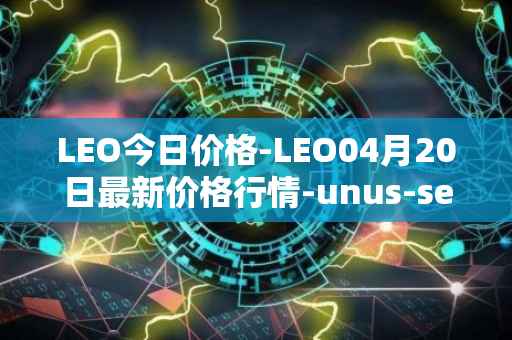 LEO今日价格-LEO04月20日最新价格行情-unus-sed-leo最新走势消息