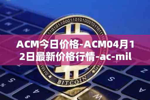 ACM今日价格-ACM04月12日最新价格行情-ac-milan-fan-token最新走势消息