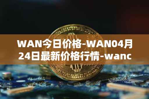 WAN今日价格-WAN04月24日最新价格行情-wanchain最新走势消息