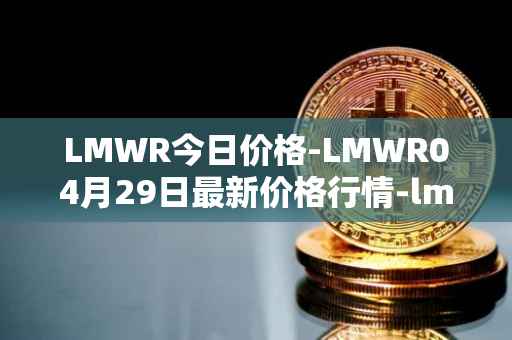 LMWR今日价格-LMWR04月29日最新价格行情-lmwr最新走势消息