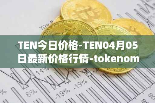 TEN今日价格-TEN04月05日最新价格行情-tokenomy最新走势消息