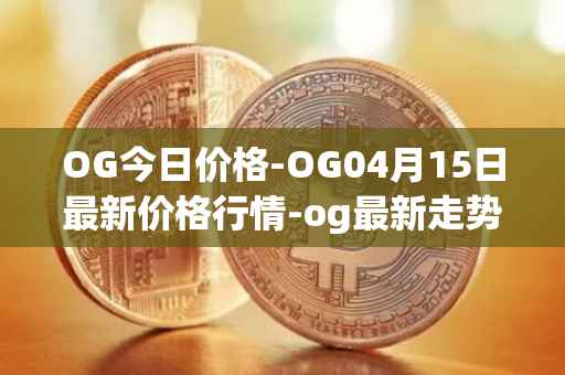 OG今日价格-OG04月15日最新价格行情-og最新走势消息