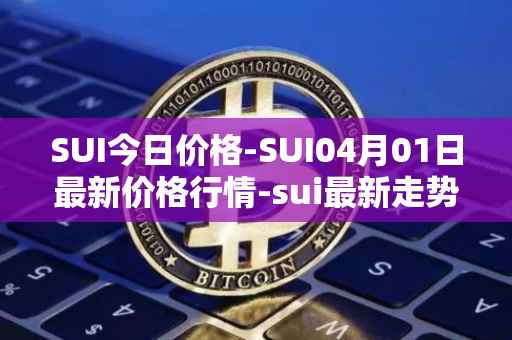 SUI今日价格-SUI04月01日最新价格行情-sui最新走势消息