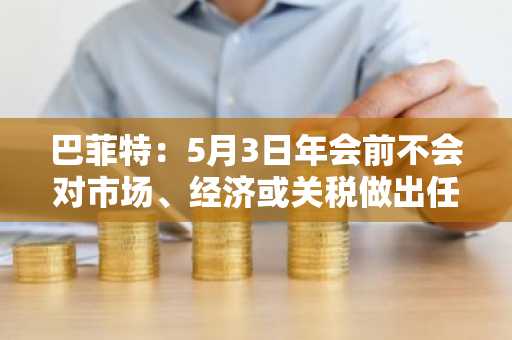 巴菲特：5月3日年会前不会对市场、经济或关税做出任何评论