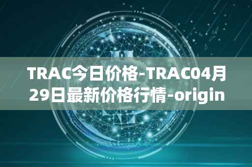 TRAC今日价格-TRAC04月29日最新价格行情-origintrail最新走势消息