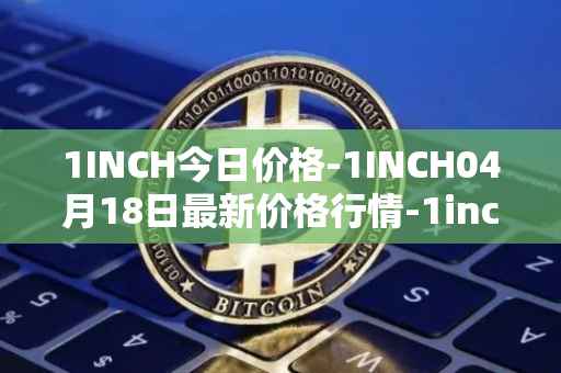 1INCH今日价格-1INCH04月18日最新价格行情-1inch最新走势消息