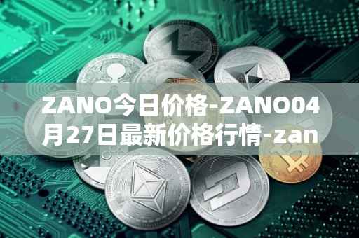 ZANO今日价格-ZANO04月27日最新价格行情-zano最新走势消息