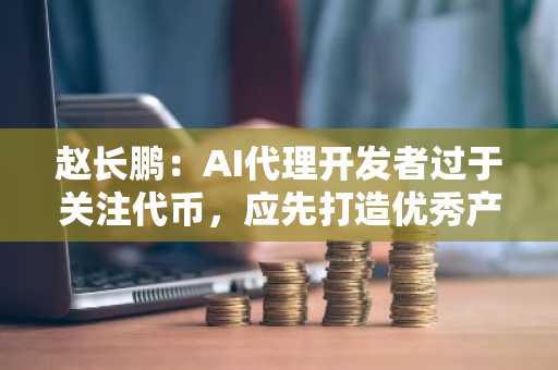赵长鹏：AI代理开发者过于关注代币，应先打造优秀产品再推代币