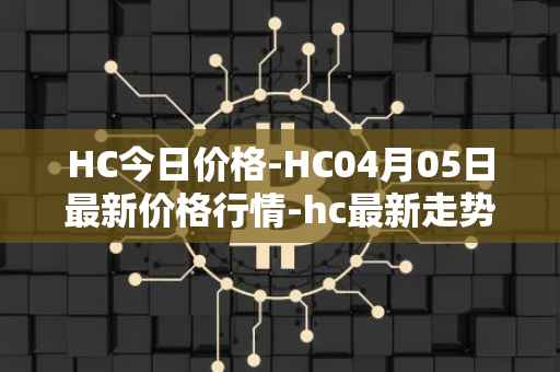 HC今日价格-HC04月05日最新价格行情-hc最新走势消息