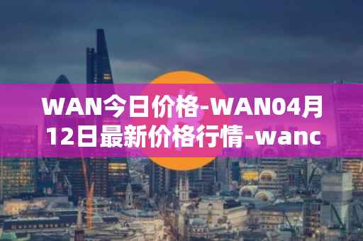 WAN今日价格-WAN04月12日最新价格行情-wanchain最新走势消息