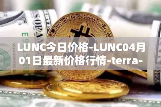 LUNC今日价格-LUNC04月01日最新价格行情-terra-luna最新走势消息