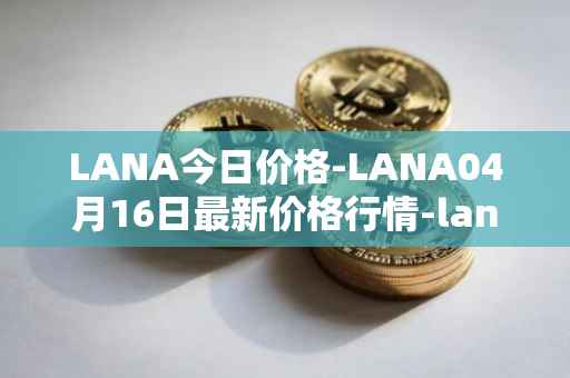 LANA今日价格-LANA04月16日最新价格行情-lanacoin最新走势消息