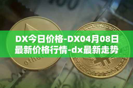 DX今日价格-DX04月08日最新价格行情-dx最新走势消息