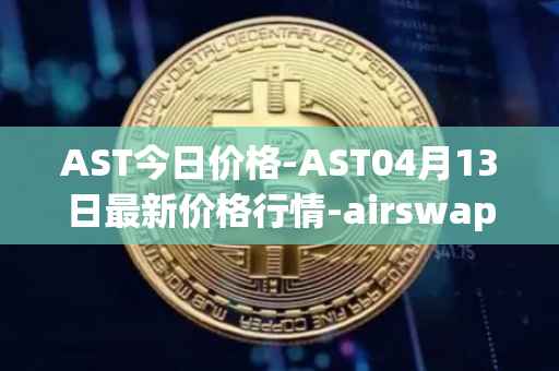 AST今日价格-AST04月13日最新价格行情-airswap最新走势消息