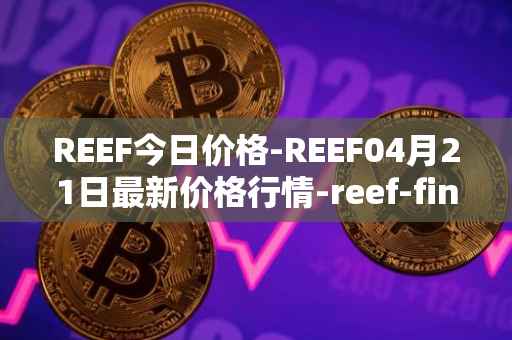 REEF今日价格-REEF04月21日最新价格行情-reef-finance最新走势消息