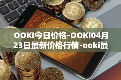 OOKI今日价格-OOKI04月23日最新价格行情-ooki最新走势消息