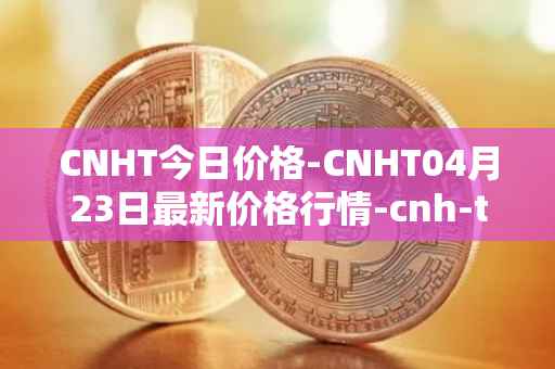CNHT今日价格-CNHT04月23日最新价格行情-cnh-tether最新走势消息