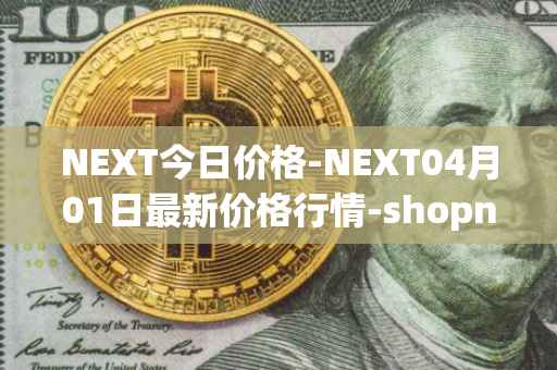 NEXT今日价格-NEXT04月01日最新价格行情-shopnext-nexttoken最新走势消息