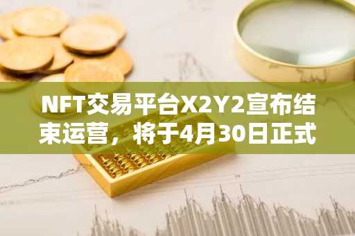 NFT交易平台X2Y2宣布结束运营，将于4月30日正式关闭