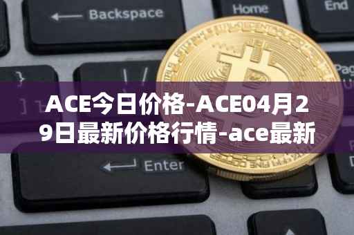 ACE今日价格-ACE04月29日最新价格行情-ace最新走势消息