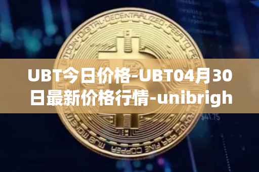 UBT今日价格-UBT04月30日最新价格行情-unibright最新走势消息