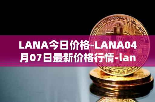 LANA今日价格-LANA04月07日最新价格行情-lanacoin最新走势消息