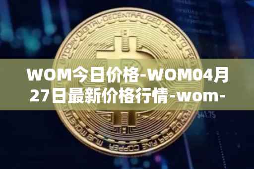 WOM今日价格-WOM04月27日最新价格行情-wom-token最新走势消息