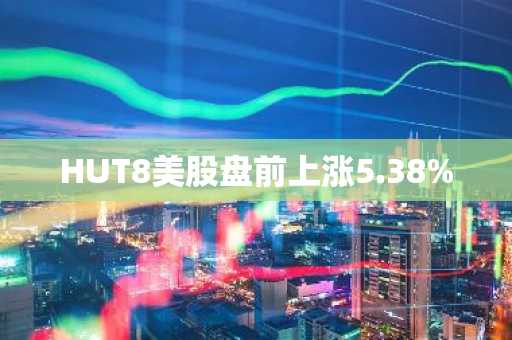 HUT8美股盘前上涨5.38%