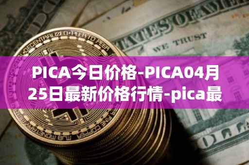 PICA今日价格-PICA04月25日最新价格行情-pica最新走势消息