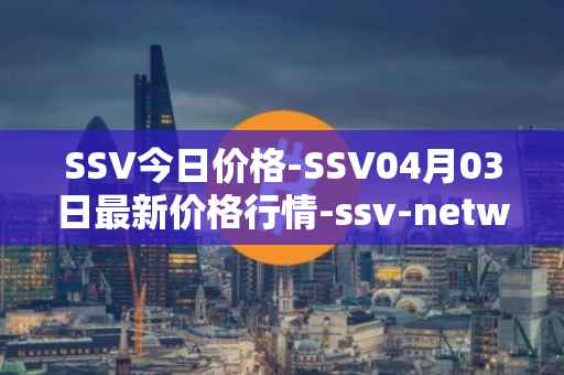 SSV今日价格-SSV04月03日最新价格行情-ssv-network最新走势消息