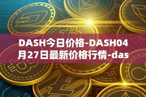 DASH今日价格-DASH04月27日最新价格行情-dash最新走势消息