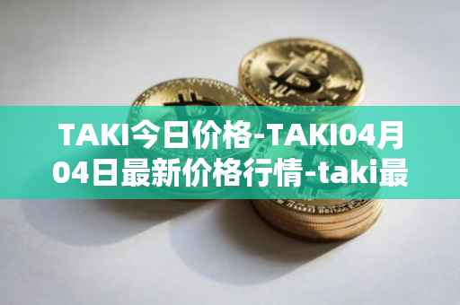 TAKI今日价格-TAKI04月04日最新价格行情-taki最新走势消息