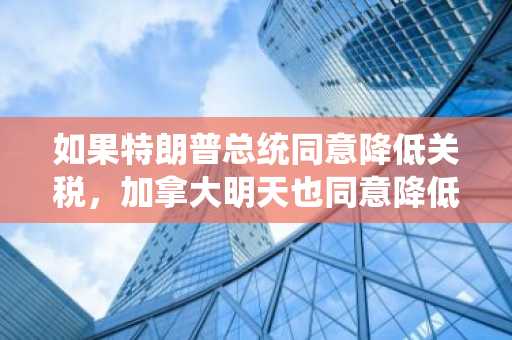 如果特朗普总统同意降低关税，加拿大明天也同意降低关税