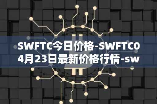 SWFTC今日价格-SWFTC04月23日最新价格行情-swftcoin最新走势消息