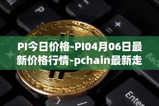 PI今日价格-PI04月06日最新价格行情-pchain最新走势消息