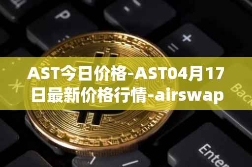 AST今日价格-AST04月17日最新价格行情-airswap最新走势消息