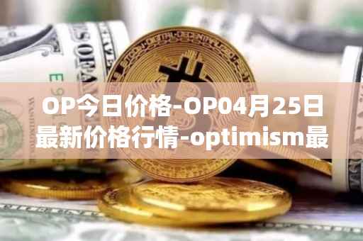 OP今日价格-OP04月25日最新价格行情-optimism最新走势消息