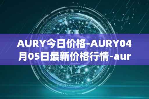 AURY今日价格-AURY04月05日最新价格行情-aurory最新走势消息
