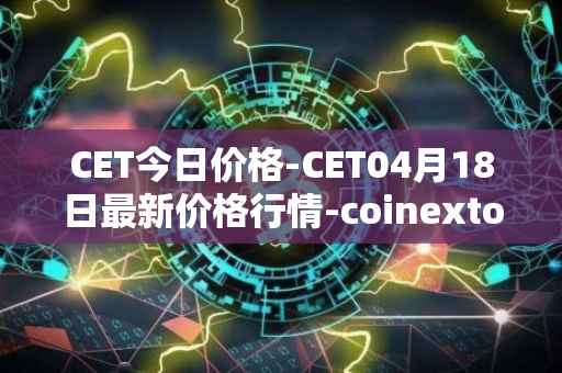 CET今日价格-CET04月18日最新价格行情-coinextoken最新走势消息