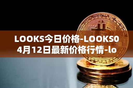 LOOKS今日价格-LOOKS04月12日最新价格行情-looksrare最新走势消息