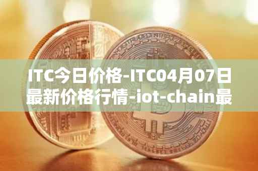 ITC今日价格-ITC04月07日最新价格行情-iot-chain最新走势消息