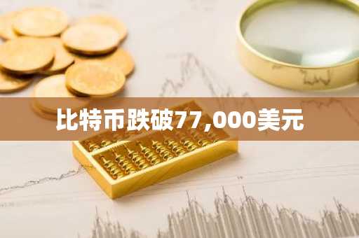 比特币跌破77,000美元