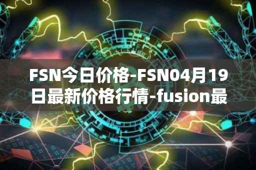 FSN今日价格-FSN04月19日最新价格行情-fusion最新走势消息